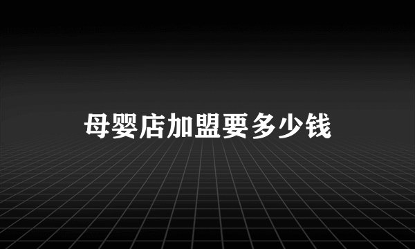 母婴店加盟要多少钱