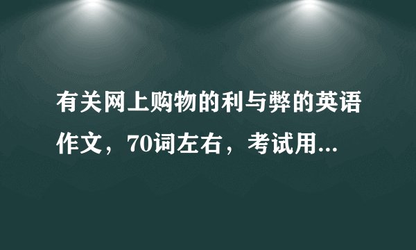 有关网上购物的利与弊的英语作文，70词左右，考试用，最后不要太难。 1.网上购物很方便，可以足不出