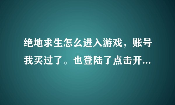 绝地求生怎么进入游戏，账号我买过了。也登陆了点击开始就出弹窗。谁知道咋回事，急急急急