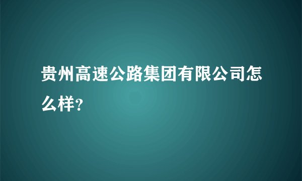 贵州高速公路集团有限公司怎么样？