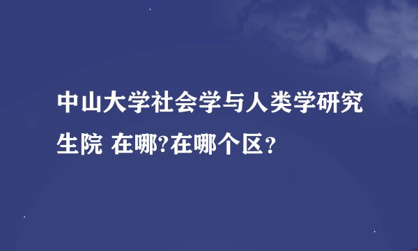 中山大学社会学与人类学研究生院 在哪?在哪个区？