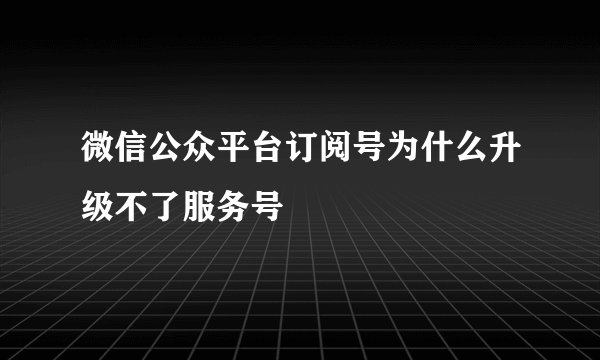 微信公众平台订阅号为什么升级不了服务号