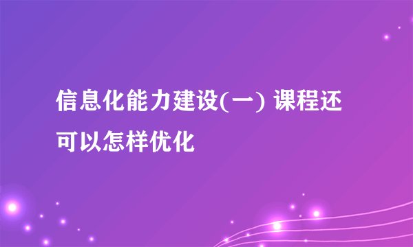 信息化能力建设(一) 课程还可以怎样优化