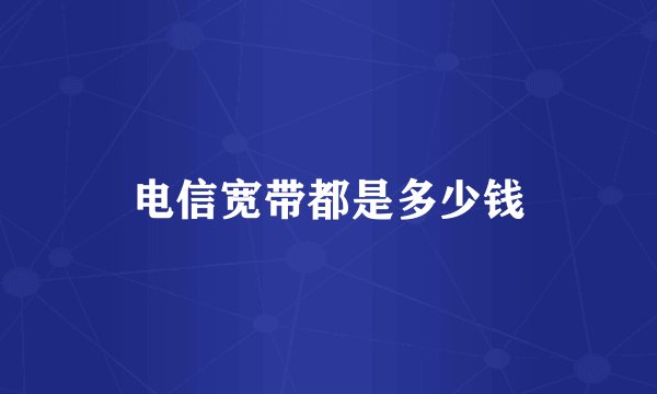 电信宽带都是多少钱