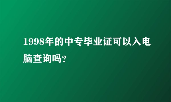 1998年的中专毕业证可以入电脑查询吗？