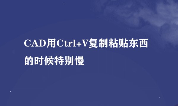 CAD用Ctrl+V复制粘贴东西的时候特别慢