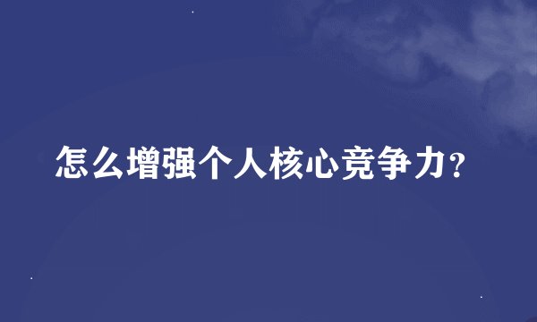 怎么增强个人核心竞争力？
