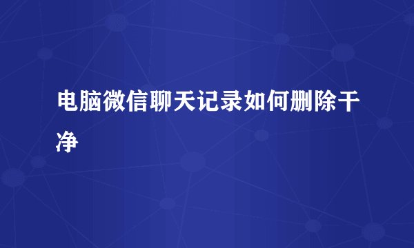 电脑微信聊天记录如何删除干净