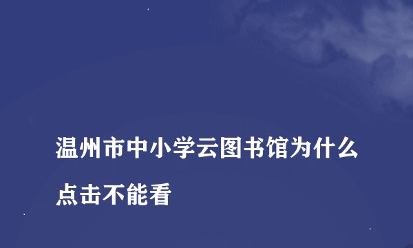 
温州市中小学云图书馆为什么点击不能看

