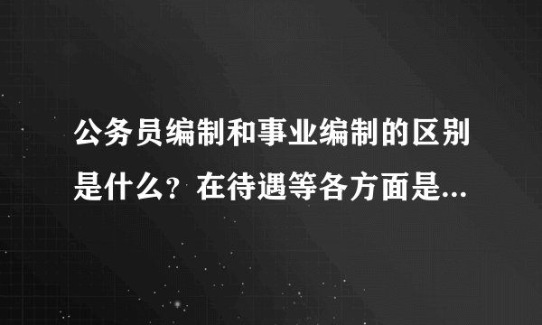 公务员编制和事业编制的区别是什么？在待遇等各方面是怎样体现的