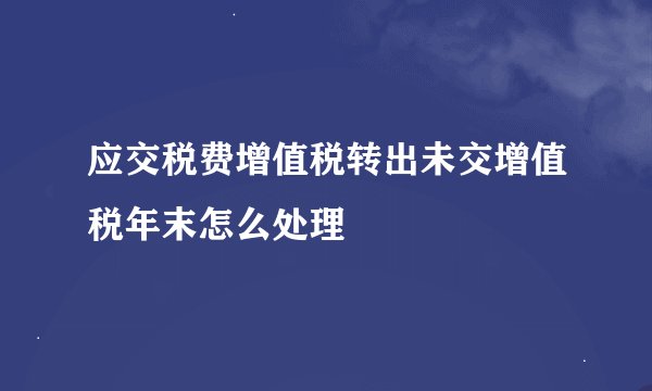 应交税费增值税转出未交增值税年末怎么处理