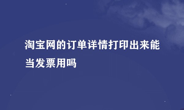 淘宝网的订单详情打印出来能当发票用吗