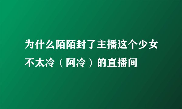 为什么陌陌封了主播这个少女不太冷（阿冷）的直播间