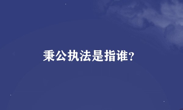 秉公执法是指谁？