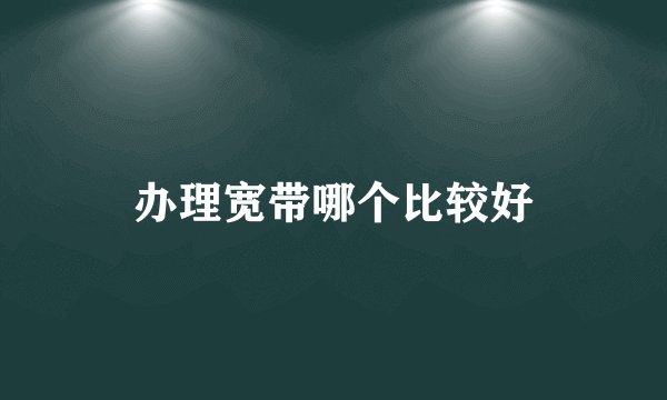 办理宽带哪个比较好