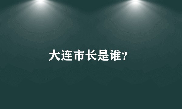 大连市长是谁？