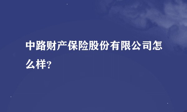 中路财产保险股份有限公司怎么样？