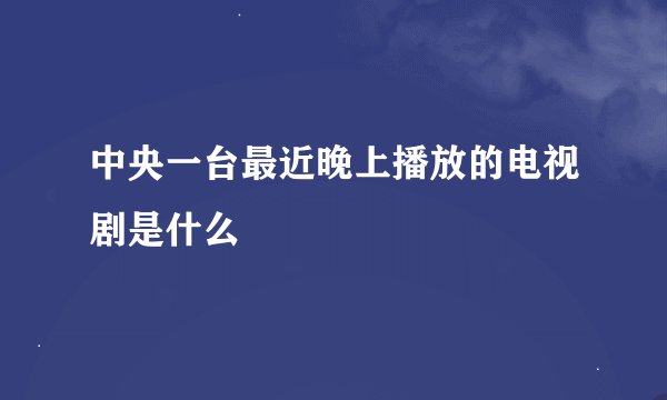 中央一台最近晚上播放的电视剧是什么