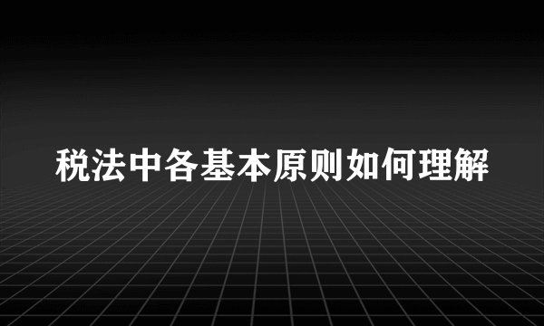 税法中各基本原则如何理解