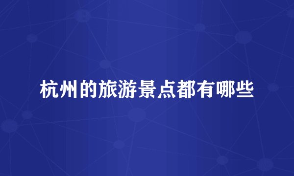杭州的旅游景点都有哪些