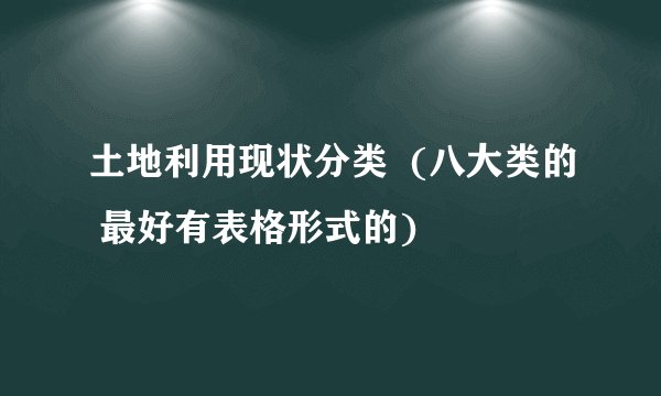 土地利用现状分类  (八大类的 最好有表格形式的)