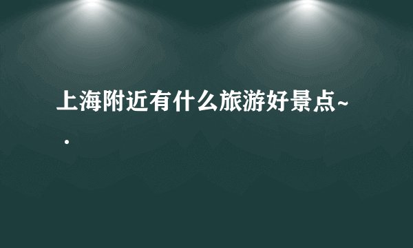 上海附近有什么旅游好景点~·