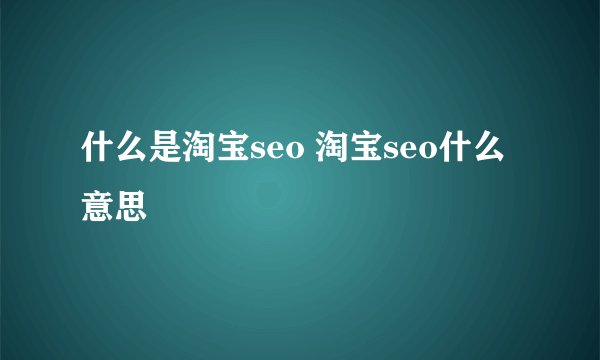 什么是淘宝seo 淘宝seo什么意思