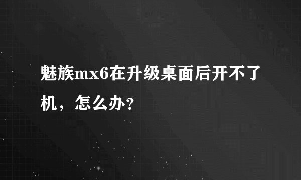 魅族mx6在升级桌面后开不了机，怎么办？