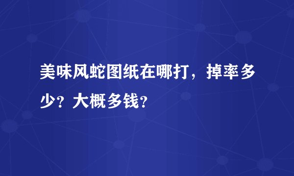 美味风蛇图纸在哪打，掉率多少？大概多钱？
