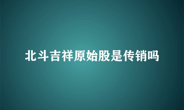 北斗吉祥原始股是传销吗