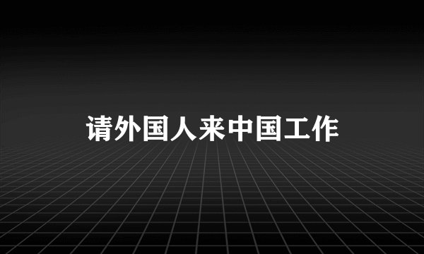 请外国人来中国工作