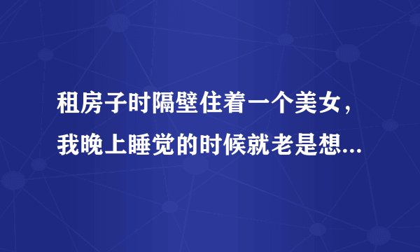 租房子时隔壁住着一个美女，我晚上睡觉的时候就老是想她洗澡时的样子，怎么才能得到她的身子呢？