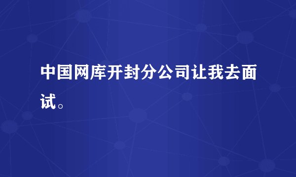 中国网库开封分公司让我去面试。