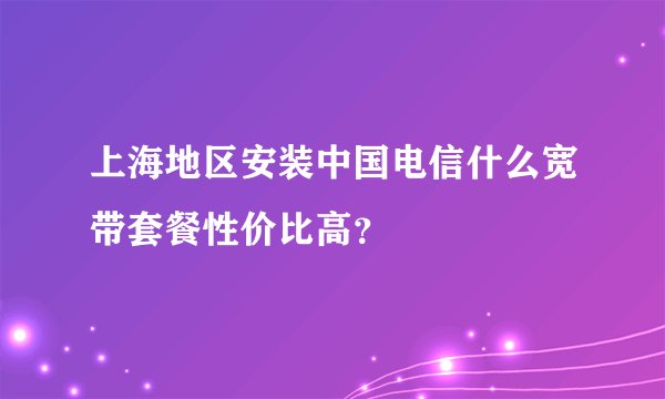 上海地区安装中国电信什么宽带套餐性价比高？