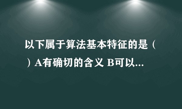 以下属于算法基本特征的是（）A有确切的含义 B可以没有输入 C必须有输入数据 D可以有二义性