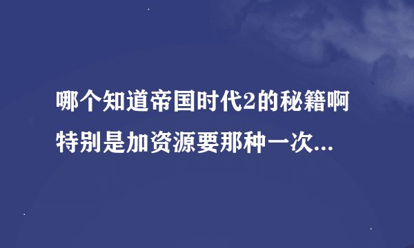 哪个知道帝国时代2的秘籍啊 特别是加资源要那种一次直接加全部的那种