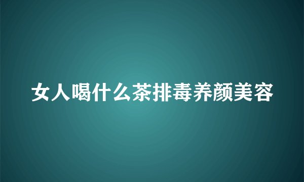 女人喝什么茶排毒养颜美容