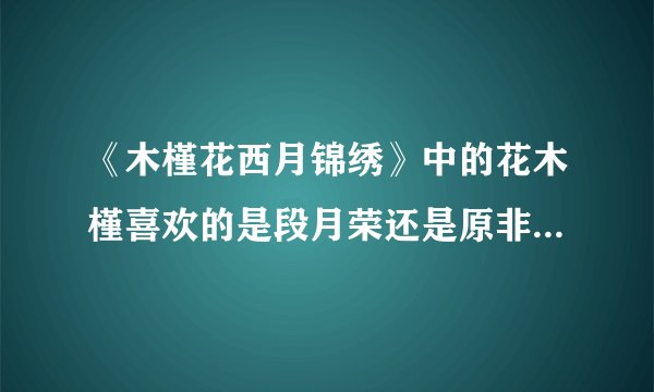 《木槿花西月锦绣》中的花木槿喜欢的是段月荣还是原非白？还有她最后会选择谁