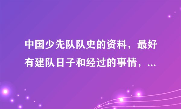 中国少先队队史的资料，最好有建队日子和经过的事情， 急急急急急急急急急急急急急急急！！！！！！！（