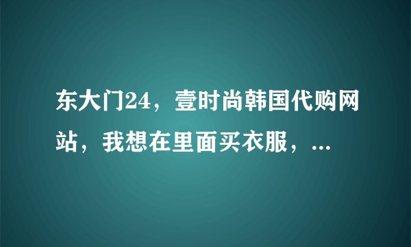 东大门24，壹时尚韩国代购网站，我想在里面买衣服，可靠吗？会不会付款没有发货这些情况呢，有人在里面
