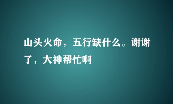 山头火命，五行缺什么。谢谢了，大神帮忙啊