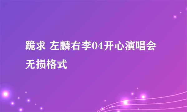 跪求 左麟右李04开心演唱会 无损格式