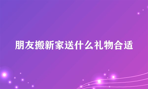 朋友搬新家送什么礼物合适