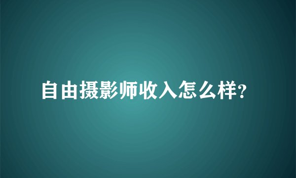 自由摄影师收入怎么样？