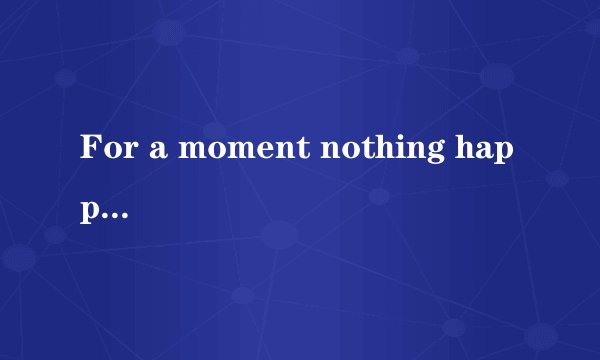 For a moment nothing happened. Then  　　　　  all shouting together.    A．voices had come  B．ca