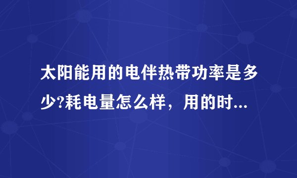 太阳能用的电伴热带功率是多少?耗电量怎么样，用的时候应该注意什么???谢谢!!!
