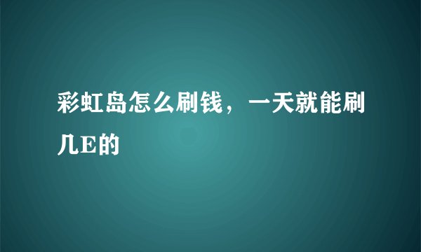 彩虹岛怎么刷钱，一天就能刷几E的