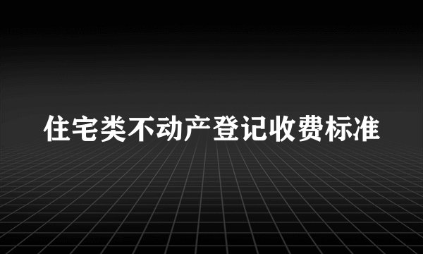 住宅类不动产登记收费标准