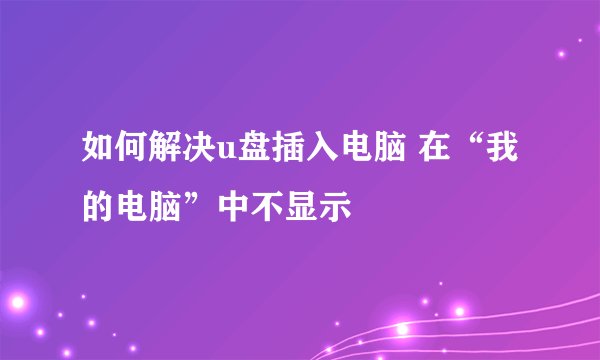 如何解决u盘插入电脑 在“我的电脑”中不显示