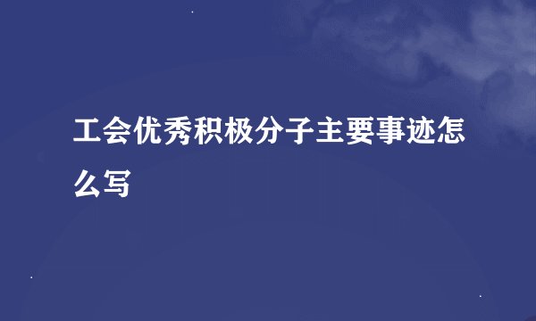 工会优秀积极分子主要事迹怎么写